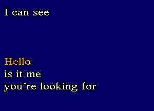 I can see

Hello
is it me
you're looking for