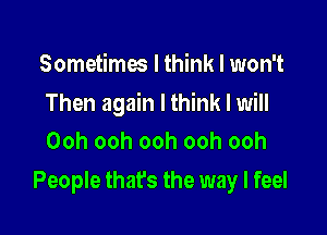 Sometimes I think I won't

Then again Ithink I will
Ooh ooh ooh ooh ooh

People that's the way I feel