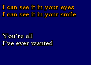 I can see it in your eyes
I can see it in your smile

You're all
I've ever wanted