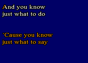 And you know
just what to do

Cause you know
just what to say