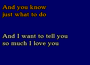 And you know
just what to do

And I want to tell you
so much I love you