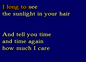 I long to see
the sunlight in your hair

And tell you time
and time again
how much I care