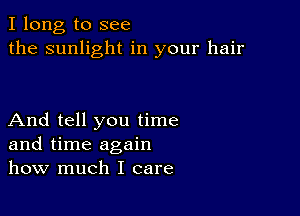 I long to see
the sunlight in your hair

And tell you time
and time again
how much I care