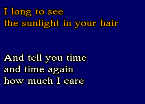 I long to see
the sunlight in your hair

And tell you time
and time again
how much I care