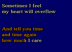 Sometimes I feel
my heart will overflow

And tell you time
and time again
how much I care