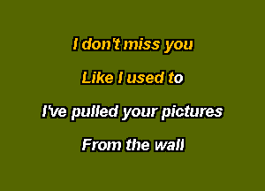 Idon'tmiss you

Like I used to

I've pulled your pictures

From the wall