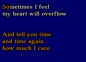 Sometimes I feel
my heart will overflow

And tell you time
and time again
how much I care