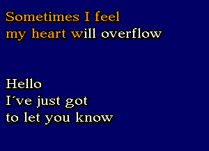 Sometimes I feel
my heart will overflow

Hello
I've just got
to let you know