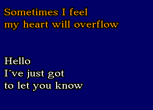 Sometimes I feel
my heart will overflow

Hello
I've just got
to let you know