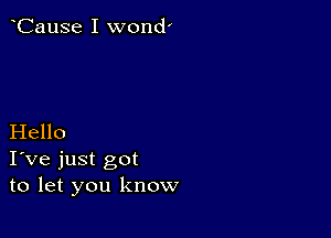 CauSe I wond'

Hello
I've just got
to let you know