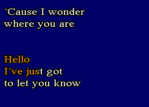 CauSe I wonder
Where you are

Hello
I've just got
to let you know