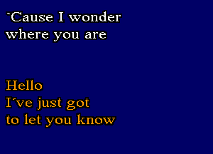 CauSe I wonder
Where you are

Hello
I've just got
to let you know