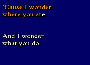 CauSe I wonder
Where you are

And I wonder
What you do