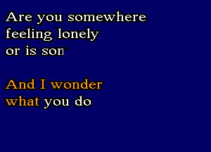 Are you somewhere
feeling lonely
or is son

And I wonder
What you do