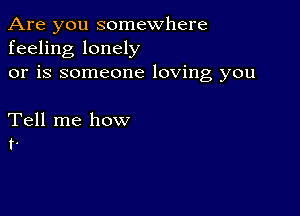 Are you somewhere
feeling lonely
or is someone loving you

Tell me how
t.