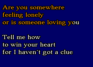 Are you somewhere
feeling lonely
or is someone loving you

Tell me how
to win your heart
for I haven't got a clue