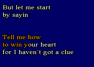 But let me start
by sayin

Tell me how
to win your heart
for I haven't got a clue