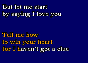 But let me start
by saying I love you

Tell me how
to win your heart
for I haven't got a clue