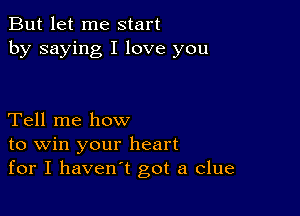 But let me start
by saying I love you

Tell me how
to win your heart
for I haven't got a clue