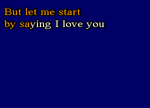 But let me start
by saying I love you