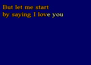 But let me start
by saying I love you