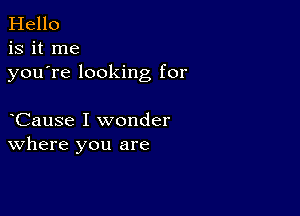 Hello
is it me
youTe looking for

Cause I wonder
where you are