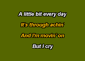 A little hit every day

It's through achin'
And I'm movin' on

But I cry