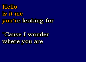 Hello
is it me
youTe looking for

Cause I wonder
where you are