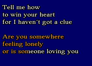 Tell me how
to win your heart
for I haven't got a clue

Are you somewhere
feeling lonely

or is someone loving you