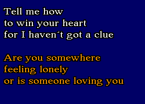 Tell me how
to win your heart
for I haven't got a clue

Are you somewhere
feeling lonely

or is someone loving you