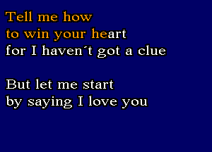 Tell me how
to win your heart
for I haven't got a clue

But let me start
by saying I love you