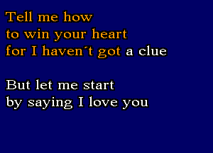 Tell me how
to win your heart
for I haven't got a clue

But let me start
by saying I love you