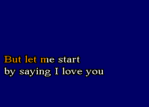 But let me start
by saying I love you