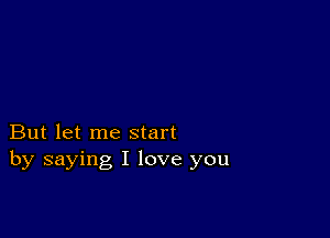 But let me start
by saying I love you