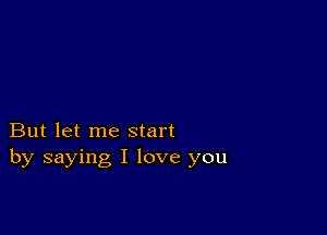 But let me start
by saying I love you