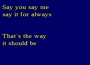 Say you say me
say it for always

That's the way
it should be