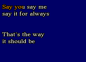 Say you say me
say it for always

That's the way
it should be