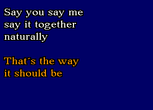 Say you say me
say it together
naturally

That's the way
it should be