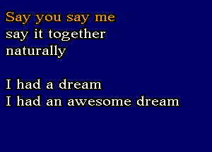 Say you say me
say it together
naturally

I had a dream
I had an awesome dream