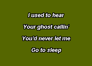 I used to hear
Your ghost cam'n'

You 'd never let me

Go to sleep