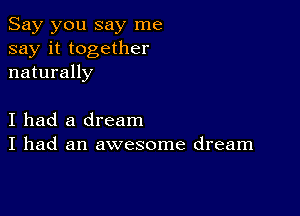 Say you say me
say it together
naturally

I had a dream
I had an awesome dream