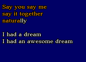 Say you say me
say it together
naturally

I had a dream
I had an awesome dream