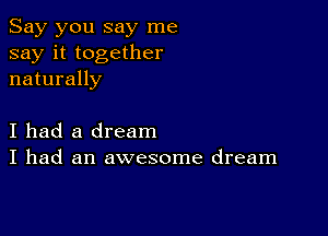 Say you say me
say it together
naturally

I had a dream
I had an awesome dream