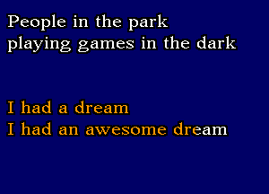 People in the park
playing games in the dark

I had a dream
I had an awesome dream