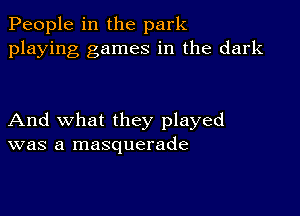 People in the park
playing games in the dark

And what they played
was a masquerade