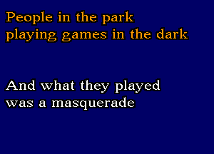 People in the park
playing games in the dark

And what they played
was a masquerade