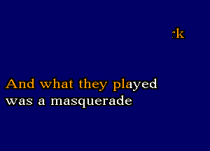 And what they played
was a masquerade