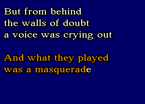 But from behind
the walls of doubt
a voice was crying out

And what they played
was a masquerade