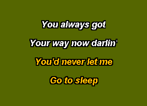 You always go!

Your way now darlin'
You 'd never let me

Go to sleep