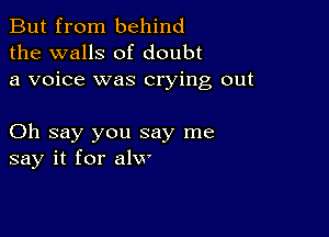 But from behind
the walls of doubt
a voice was crying out

Oh say you say me
say it for alw